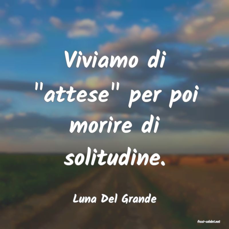 frasi di  Luna Del Grande
