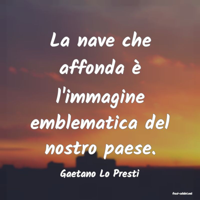 frasi di  Gaetano Lo Presti
