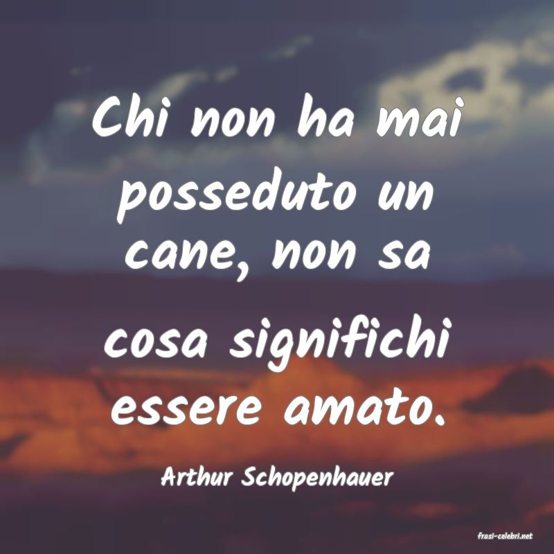 Arthur Schopenhauer : Chi non ha mai posseduto un cane, non sa cosa sign