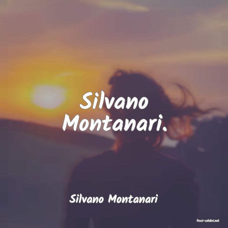 frasi di  Silvano Montanari
