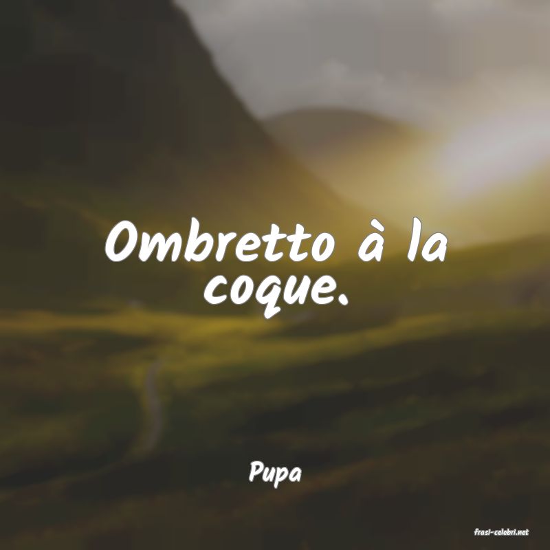 frasi di  Pupa
