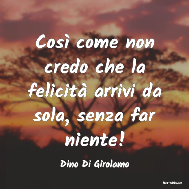 frasi di  Dino Di Girolamo
