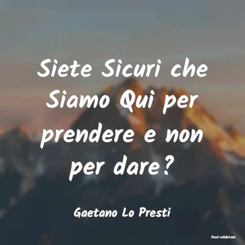 frasi di  Gaetano Lo Presti
